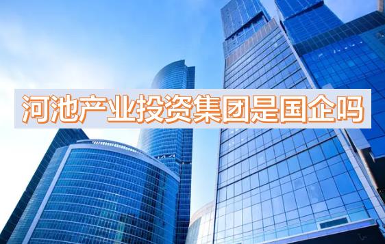 河池產(chǎn)投集團是國企嗎？下屬公司有哪些？河池國有產(chǎn)業(yè)投資發(fā)展集團有限公司有員工宿舍嗎？