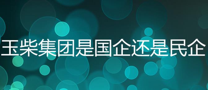 玉柴集團(tuán)是國(guó)企嗎？玉柴集團(tuán)是五百?gòu)?qiáng)嗎？